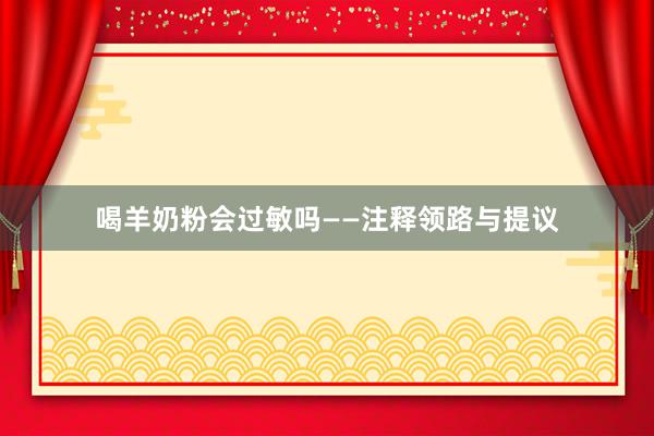 喝羊奶粉会过敏吗——注释领路与提议
