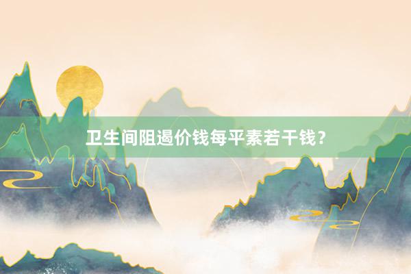 卫生间阻遏价钱每平素若干钱?