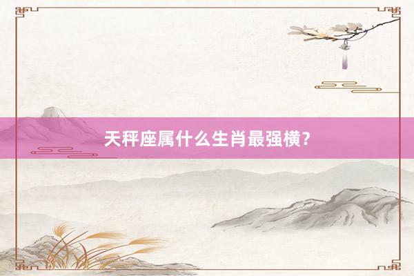 天秤座属什么生肖最强横?