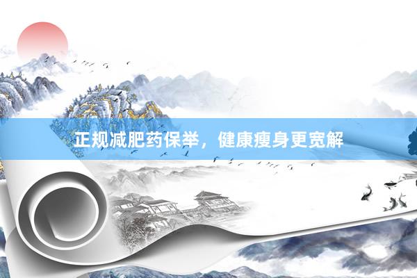 正规减肥药保举，健康瘦身更宽解