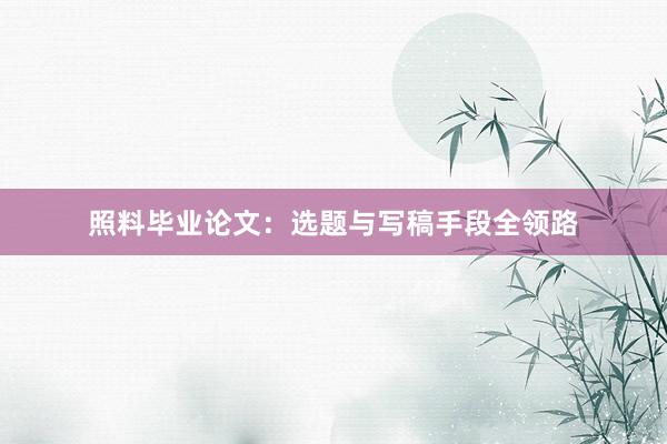 照料毕业论文:选题与写稿手段全领路